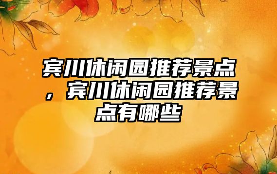 賓川休閑園推薦景點(diǎn)，賓川休閑園推薦景點(diǎn)有哪些
